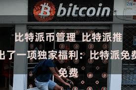 比特派币管理  比特派推出了一项独家福利：比特派免费